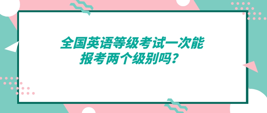 全国英语等级考试一次能报考两个级别吗？(图1)