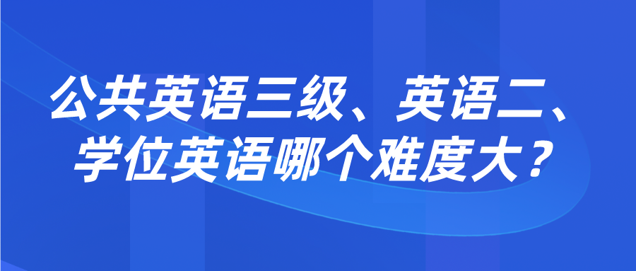 公共英语三级、英语二、学位英语哪个难度大？(图1)