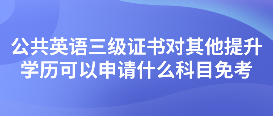 公共英语三级证书对其他提升学历可以申请什么科目免考(图1)