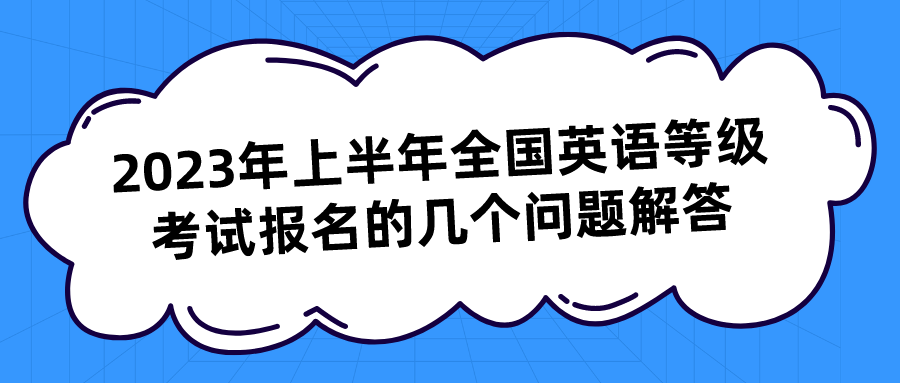 2023年上半年全国英语等级考试报名的几个问题解答(图1)