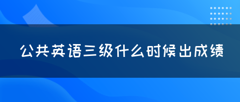 公共英语三级什么时候出成绩(图1)