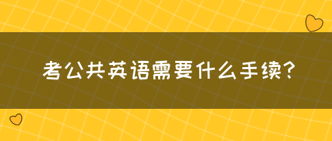 考公共英语需要什么手续？(图1)