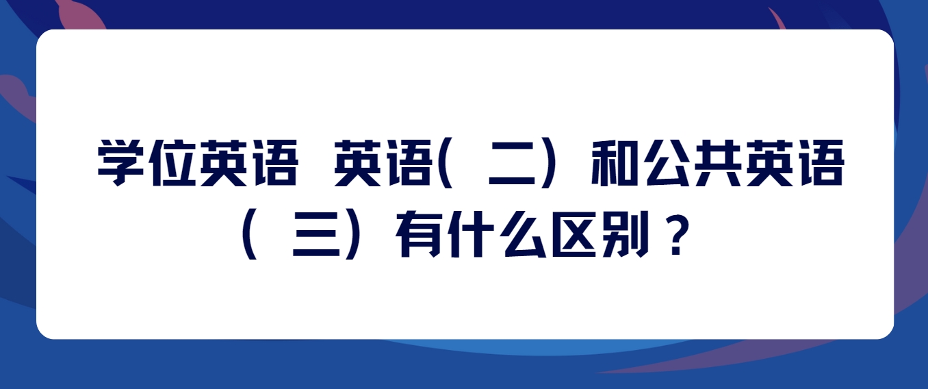 学位英语 英语（二）和公共英语（三）有什么区别？(图1)