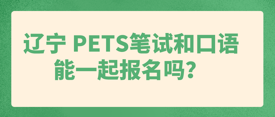 辽宁 PETS笔试和口语能一起报名吗？(图1)